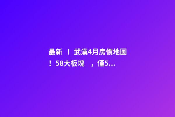 最新！武漢4月房價地圖！58大板塊，僅5個上漲？！